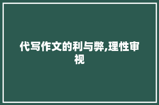 代写作文的利与弊,理性审视，坚守学术诚信_有没有代写作文的