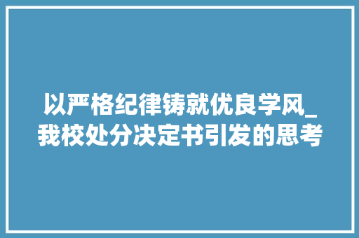 以严格纪律铸就优良学风_我校处分决定书引发的思考_学校处分决定公文范文