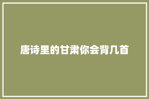 唐诗里的甘肃你会背几首