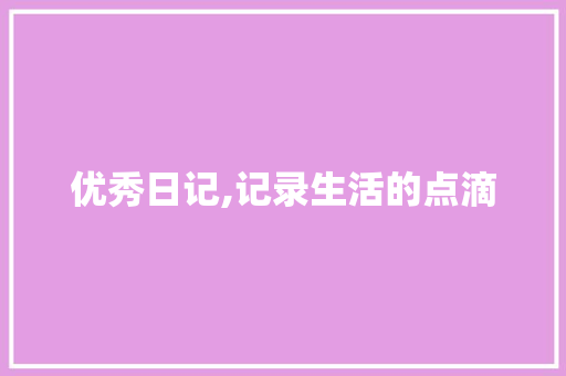 优秀日记,记录生活的点滴，感悟人生的真谛_优秀日记350字可抄