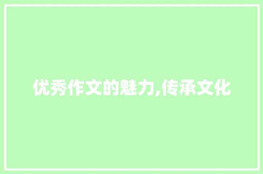 优秀作文的魅力,传承文化，启迪智慧_优秀作文300字左右大全