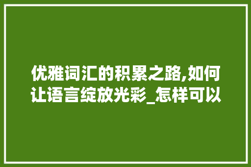 优雅词汇的积累之路,如何让语言绽放光彩_怎样可以积累优雅词汇