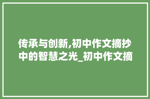 传承与创新,初中作文摘抄中的智慧之光_初中作文摘抄六百字