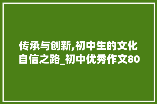 传承与创新,初中生的文化自信之路_初中优秀作文800字左右