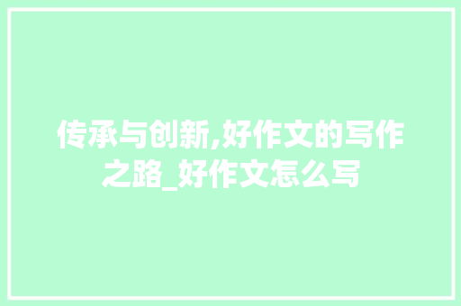 传承与创新,好作文的写作之路_好作文怎么写