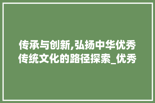 传承与创新,弘扬中华优秀传统文化的路径探索_优秀作文450字带题目