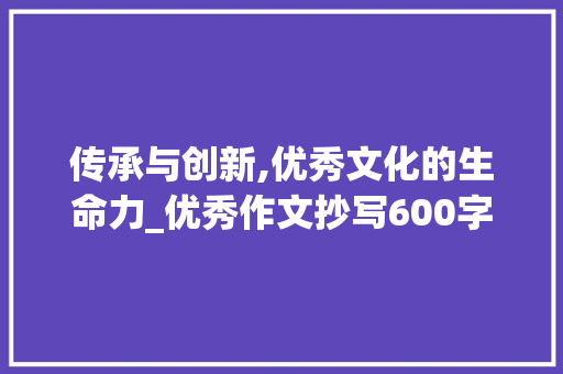 传承与创新,优秀文化的生命力_优秀作文抄写600字