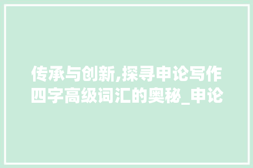 传承与创新,探寻申论写作四字高级词汇的奥秘_申论四字高级词汇积累