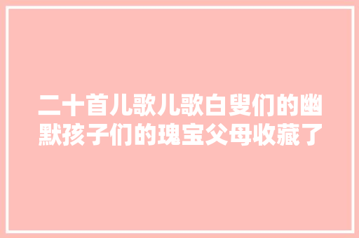 二十首儿歌儿歌白叟们的幽默孩子们的瑰宝父母收藏了吧
