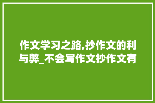 作文学习之路,抄作文的利与弊_不会写作文抄作文有用吗