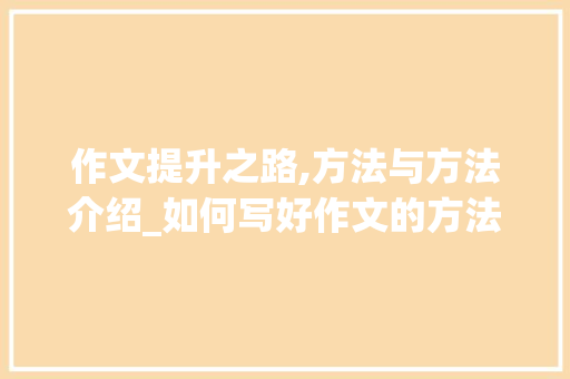 作文提升之路,方法与方法介绍_如何写好作文的方法和方法