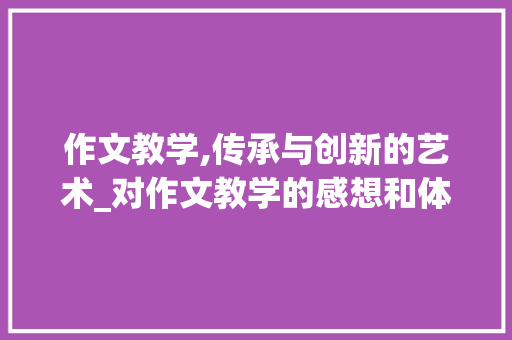 作文教学,传承与创新的艺术_对作文教学的感想和体会