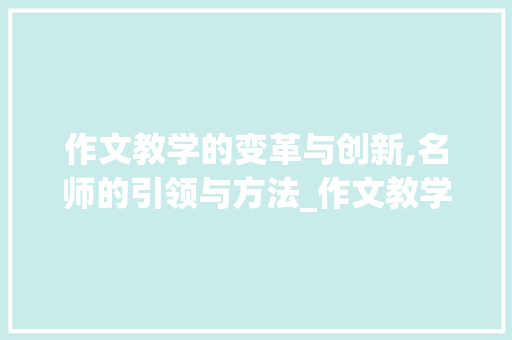 作文教学的变革与创新,名师的引领与方法_作文教学名师