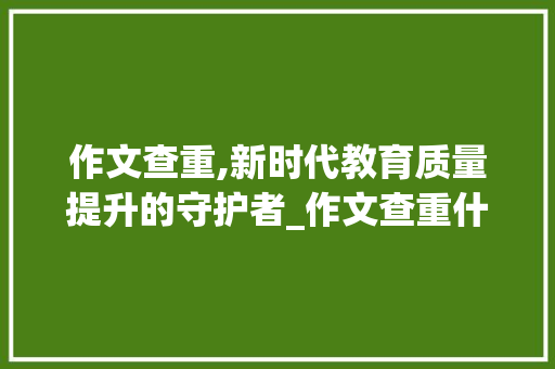 作文查重,新时代教育质量提升的守护者_作文查重什么意思