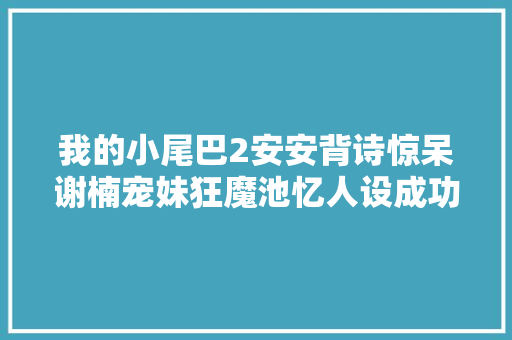 我的小尾巴2安安背诗惊呆谢楠宠妹狂魔池忆人设成功出圈