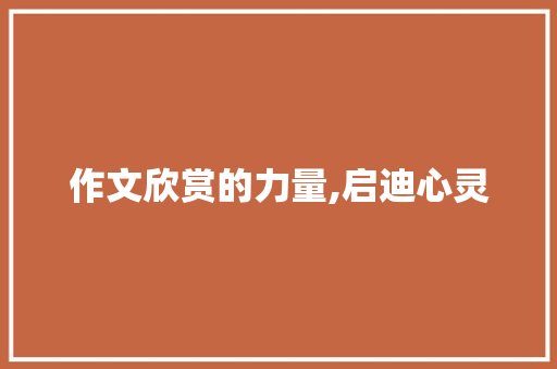 作文欣赏的力量,启迪心灵，提升素养_作文欣赏650字