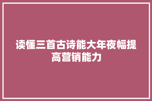 读懂三首古诗能大年夜幅提高营销能力