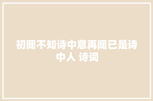 初闻不知诗中意再闻已是诗中人 诗词