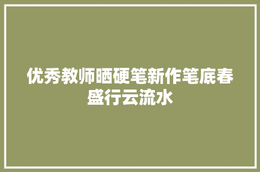 优秀教师晒硬笔新作笔底春盛行云流水
