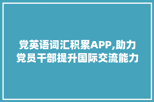 党英语词汇积累APP,助力党员干部提升国际交流能力_党英语词汇积累app