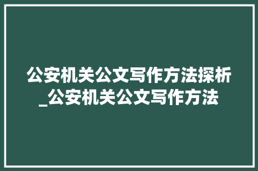 公安机关公文写作方法探析_公安机关公文写作方法