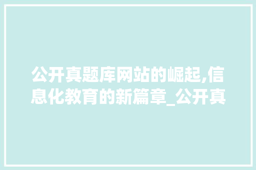 公开真题库网站的崛起,信息化教育的新篇章_公开真题库网站