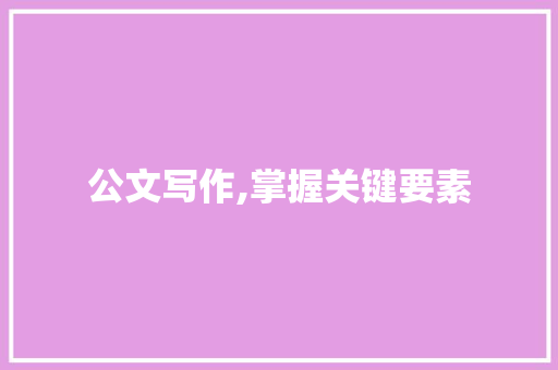 公文写作,掌握关键要素，提升文书质量_公文写作常见考题及答案