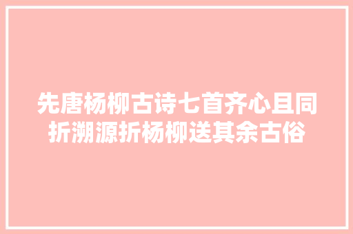 先唐杨柳古诗七首齐心且同折溯源折杨柳送其余古俗