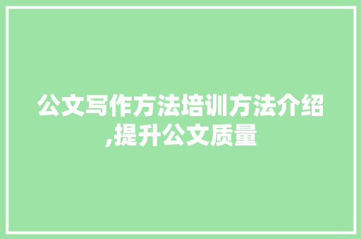 公文写作方法培训方法介绍,提升公文质量，彰显专业风范_公文写作方法培训方法