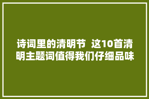 诗词里的清明节  这10首清明主题词值得我们仔细品味