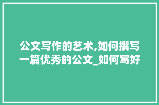 公文写作的艺术,如何撰写一篇优秀的公文_如何写好公文