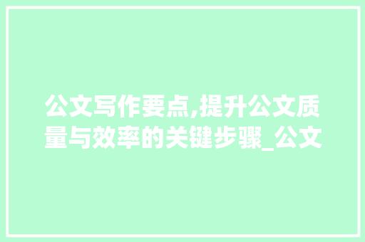 公文写作要点,提升公文质量与效率的关键步骤_公文写作要点