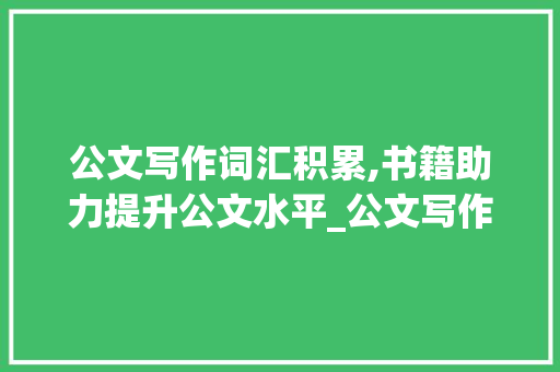 公文写作词汇积累,书籍助力提升公文水平_公文写作积累词汇的书籍