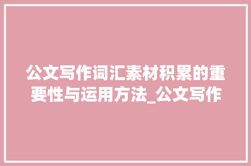 公文写作词汇素材积累的重要性与运用方法_公文写作词汇素材积累