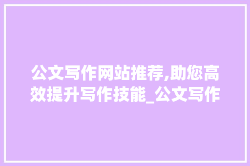 公文写作网站推荐,助您高效提升写作技能_公文写作网站推荐建议收藏