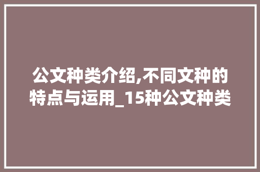 公文种类介绍,不同文种的特点与运用_15种公文种类及其特点