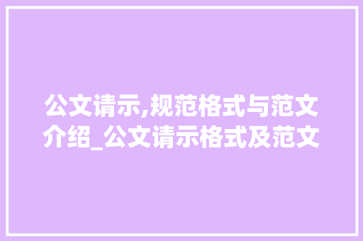 公文请示,规范格式与范文介绍_公文请示格式及范文6篇