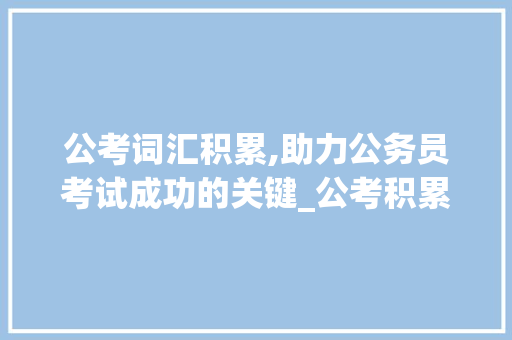 公考词汇积累,助力公务员考试成功的关键_公考积累词汇大全电子版
