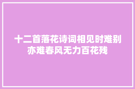 十二首落花诗词相见时难别亦难春风无力百花残
