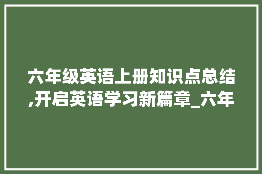 六年级英语上册知识点总结,开启英语学习新篇章_六年级英语上册知识点总结