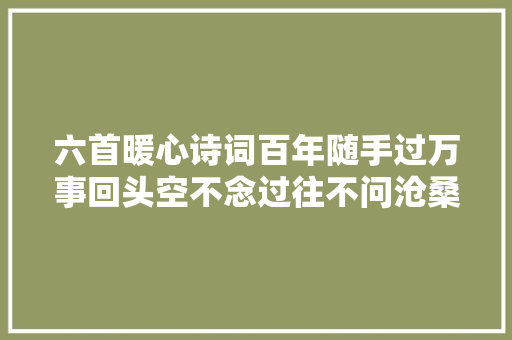 六首暖心诗词百年随手过万事回头空不念过往不问沧桑