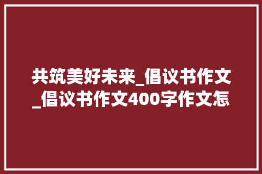 共筑美好未来_倡议书作文_倡议书作文400字作文怎么写