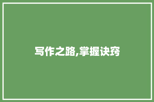 写作之路,掌握诀窍，成就精彩文章_写好作文的诀窍