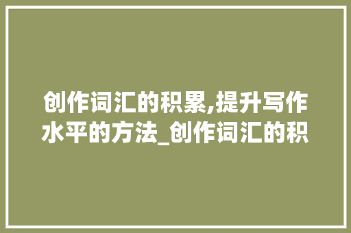创作词汇的积累,提升写作水平的方法_创作词汇的积累