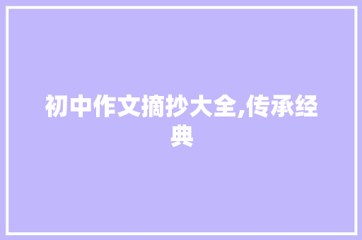 初中作文摘抄大全,传承经典，启迪智慧_600字初中作文摘抄大全