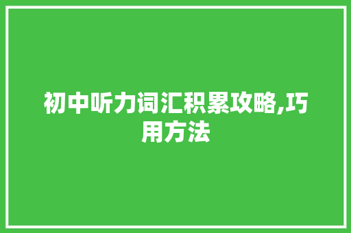 初中听力词汇积累攻略,巧用方法，轻松提升英语水平_初中听力词汇要怎么积累