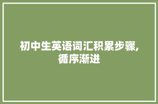 初中生英语词汇积累步骤,循序渐进，构建词汇王国_如何积累英语新词汇初中
