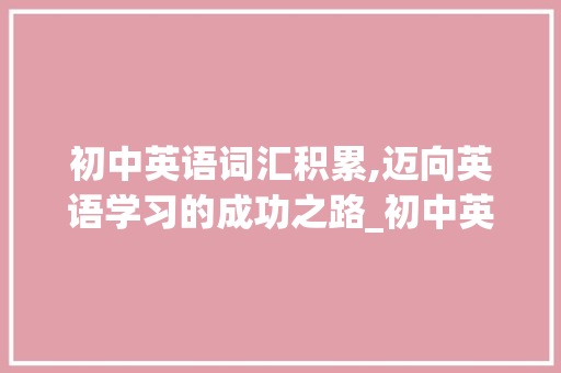 初中英语词汇积累,迈向英语学习的成功之路_初中英语必须积累的词汇