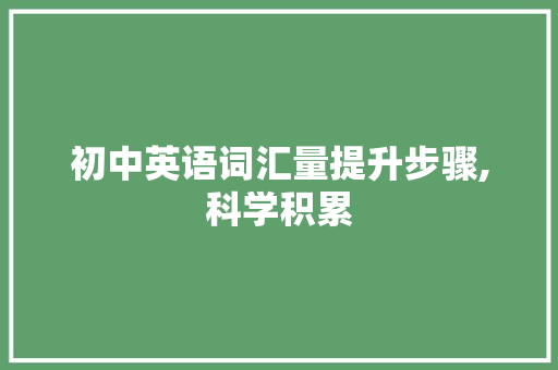 初中英语词汇量提升步骤,科学积累，高效学习_初中积累词汇量方法