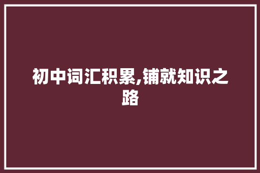 初中词汇积累,铺就知识之路，开启智慧之门_初中词汇词组积累
